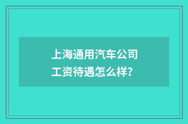 上海通用汽车公司工资待遇怎么样？