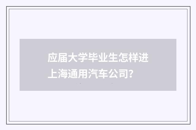 应届大学毕业生怎样进上海通用汽车公司?