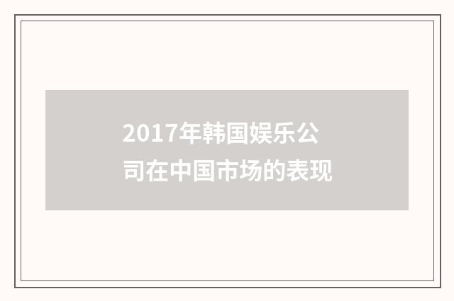 2017年韩国娱乐公司在中国市场的表现