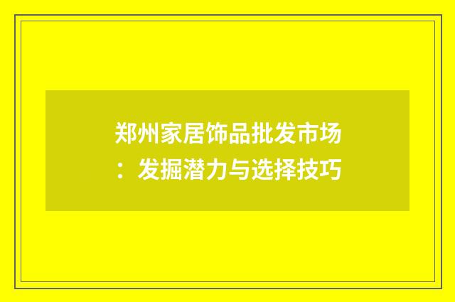 郑州家居饰品批发市场:发掘潜力与选择技巧