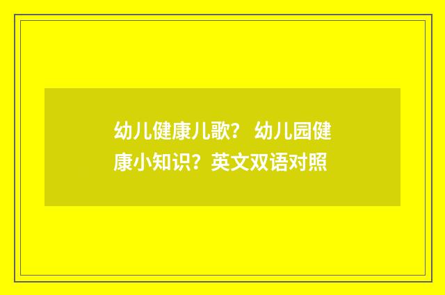 幼儿健康儿歌？ 幼儿园健康小知识？英文双语对照