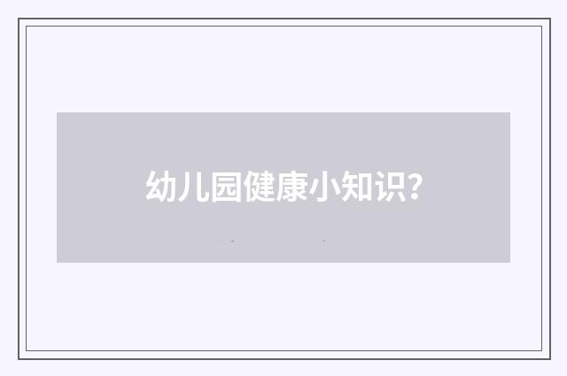 幼儿园健康小知识?