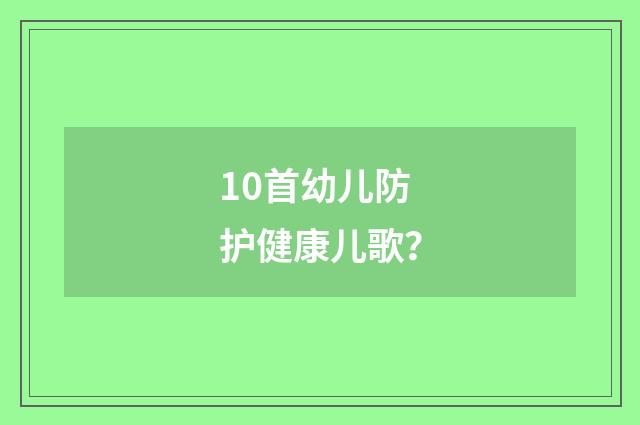 10首幼儿防护健康儿歌？