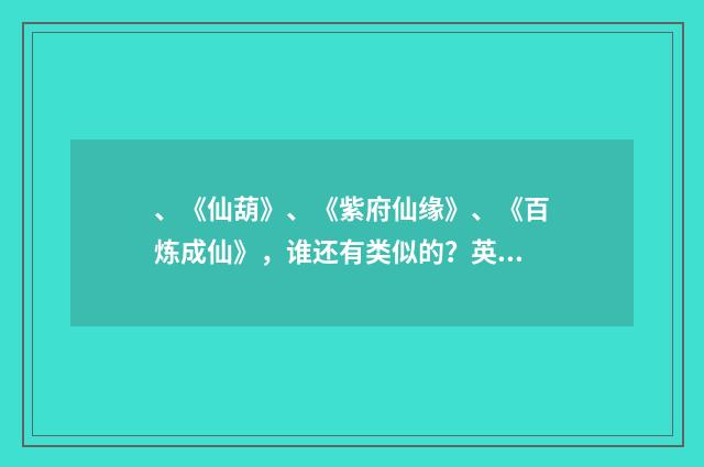 、《仙葫》、《紫府仙缘》、《百炼成仙》,谁还有类似的?英文双语对照