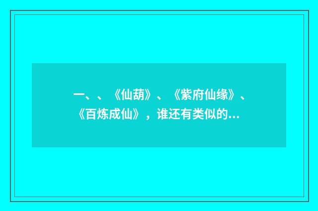 一、、《仙葫》、《紫府仙缘》、《百炼成仙》，谁还有类似的？