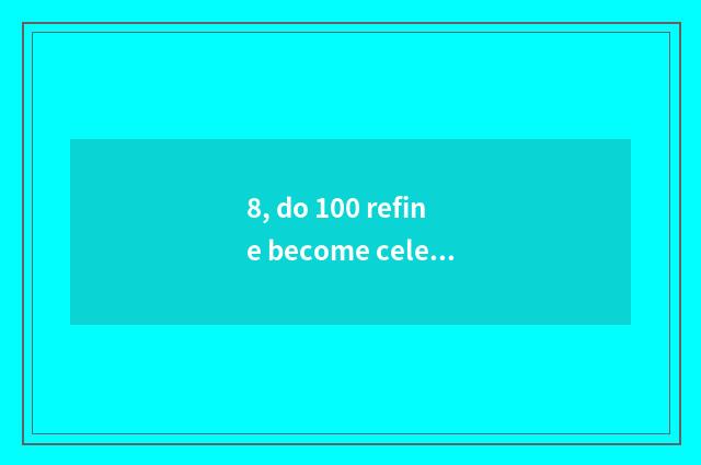 8, do 100 refine become celestial being final result?