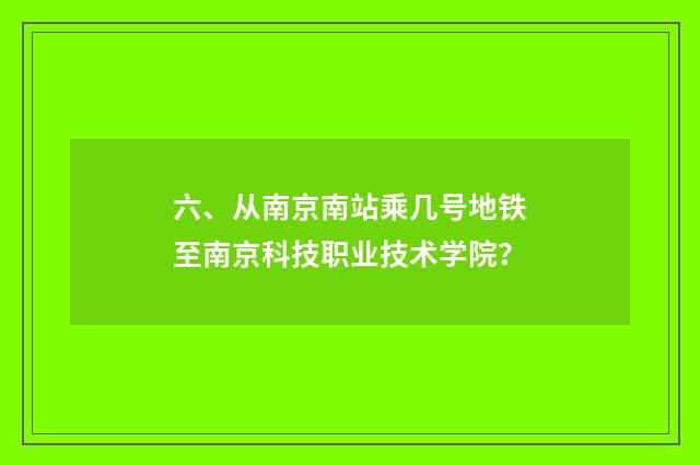 六、从南京南站乘几号地铁至南京科技职业技术学院?