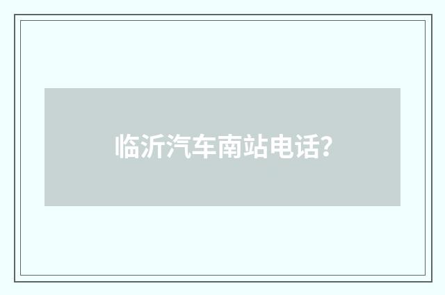 临沂汽车南站电话？