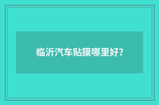 临沂汽车贴膜哪里好?