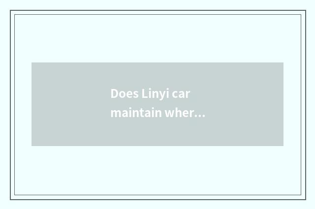 Does Linyi car maintain where is good?