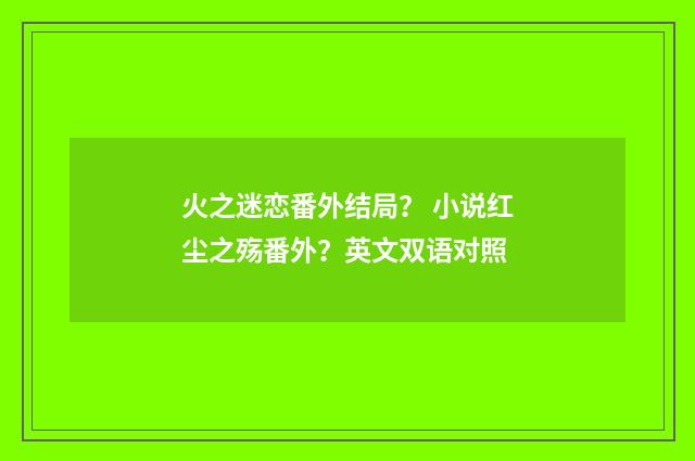 火之迷恋番外结局? 小说红尘之殇番外?英文双语对照