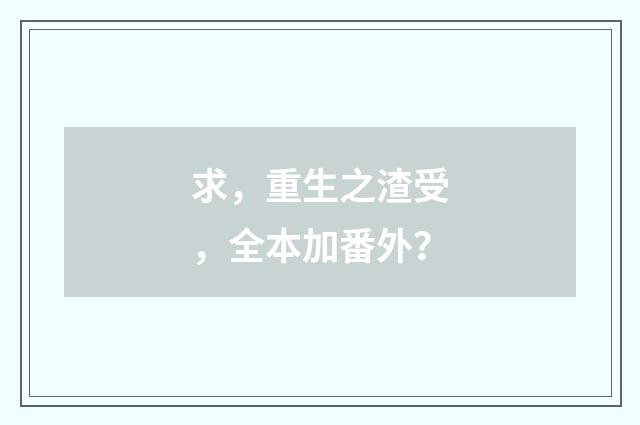 求,重生之渣受,全本加番外?