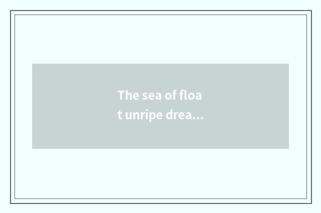 The sea of float unripe dream piece (be over + time outside) ?