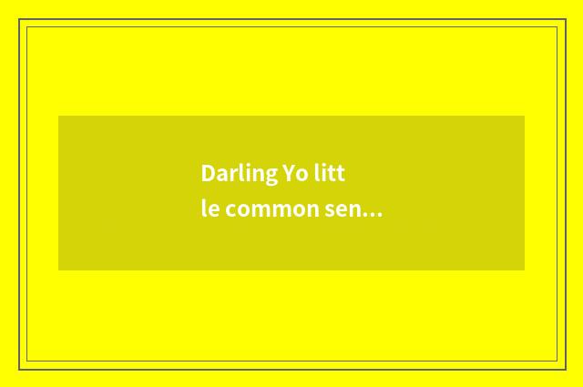 Darling Yo little common sense?