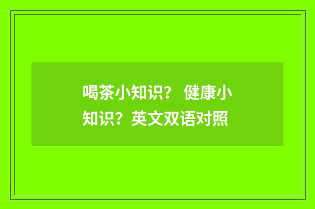 喝茶小知识？ 健康小知识？英文双语对照