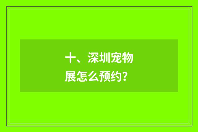 十、深圳宠物展怎么预约？