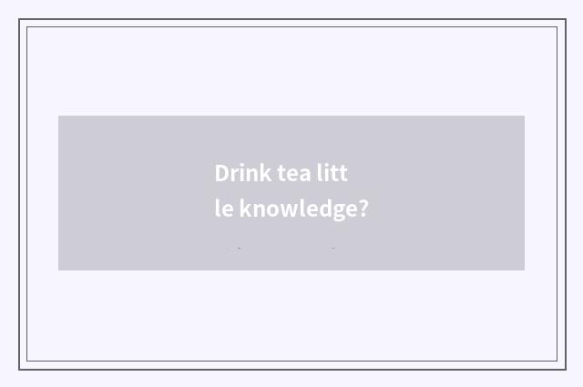 Drink tea little knowledge?