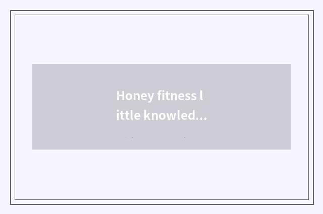 Honey fitness little knowledge?
