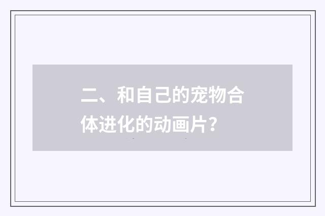 二、和自己的宠物合体进化的动画片？