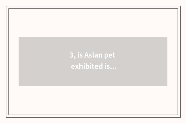 3, is Asian pet exhibited is there pet?