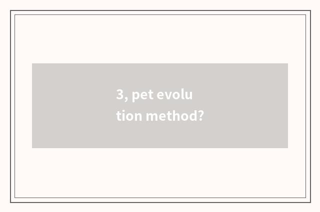 3, pet evolution method?