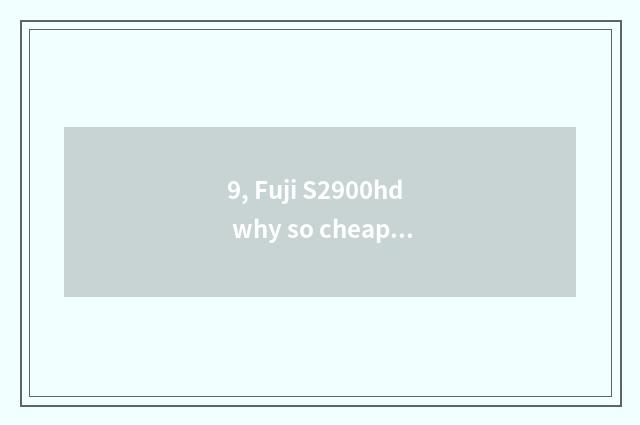 9, Fuji S2900hd why so cheap?