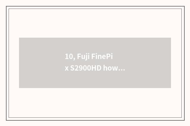 10, Fuji FinePix S2900HD how?