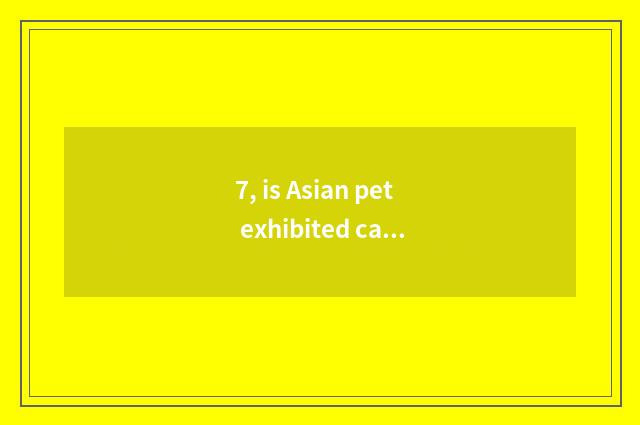 7, is Asian pet exhibited can you take pet?