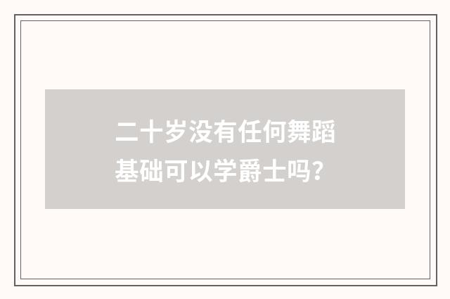 二十岁没有任何舞蹈基础可以学爵士吗?