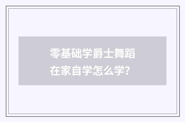 零基础学爵士舞蹈在家自学怎么学?