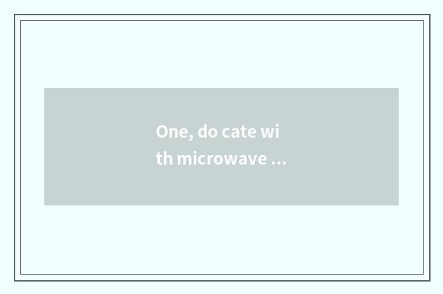 One, do cate with microwave oven?