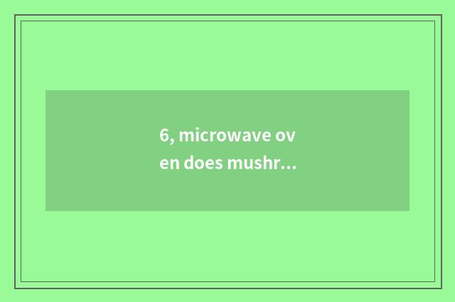 6, microwave oven does mushroom of tinfoil acupuncture needle, the cate that can