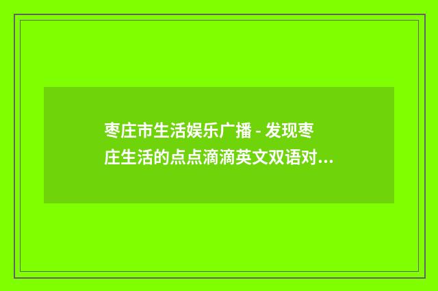 枣庄市生活娱乐广播 - 发现枣庄生活的点点滴滴英文双语对照