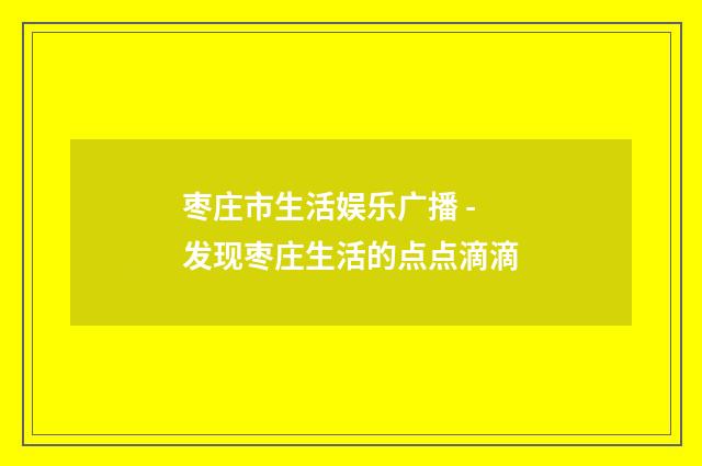 枣庄市生活娱乐广播 - 发现枣庄生活的点点滴滴