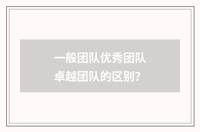 一般团队优秀团队卓越团队的区别？