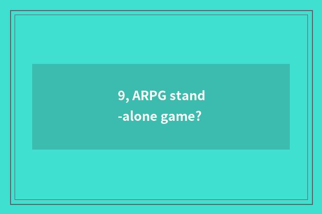 9, ARPG stand-alone game?