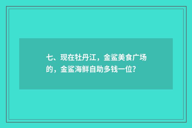 七、现在牡丹江,金鲨美食广场的,金鲨海鲜自助多钱一位?