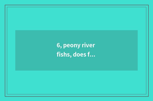 6, peony river fishs, does fishing ground nod peony river periphery?