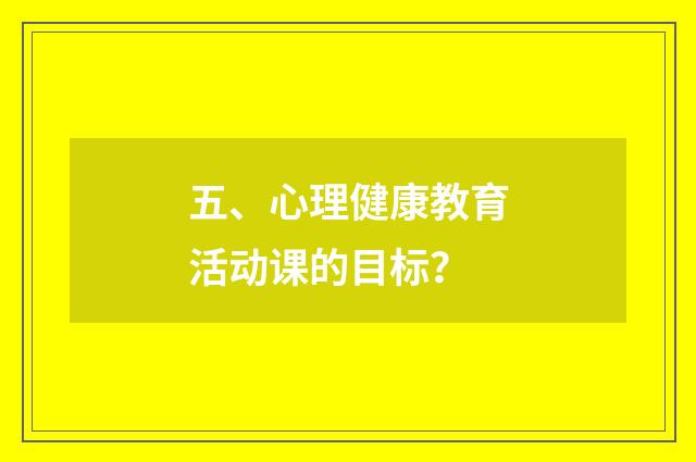 五、心理健康教育活动课的目标？