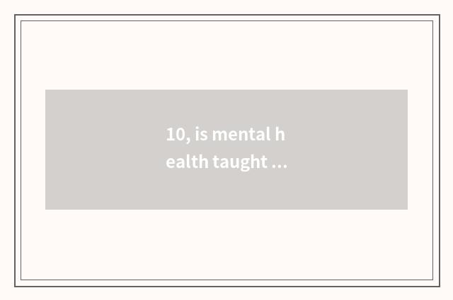 10, is mental health taught and think of the distinction that tastes a class?