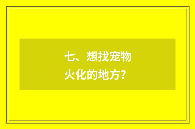 七、想找宠物火化的地方？