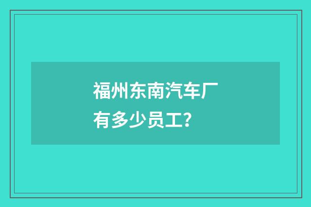 福州东南汽车厂有多少员工？
