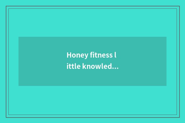 Honey fitness little knowledge?