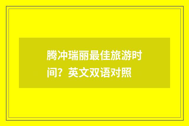 腾冲瑞丽最佳旅游时间?英文双语对照