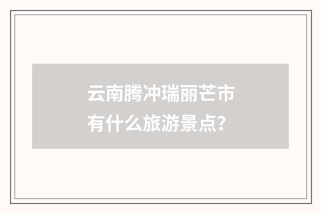 云南腾冲瑞丽芒市有什么旅游景点？