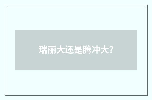 瑞丽大还是腾冲大?