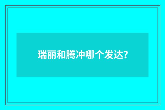 瑞丽和腾冲哪个发达?