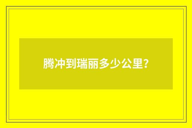 腾冲到瑞丽多少公里?
