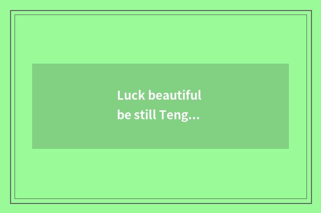 Luck beautiful be still Teng Chong greatly big?
