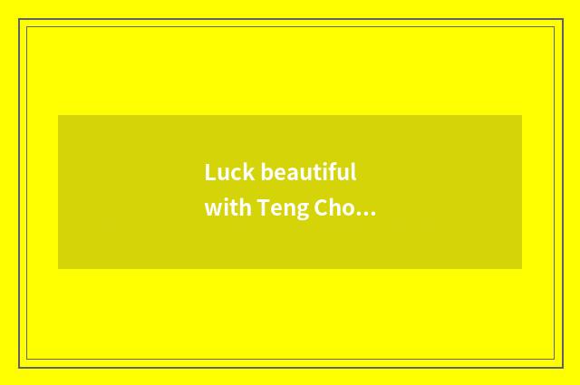 Luck beautiful with Teng Chong which develop?